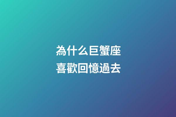 為什么巨蟹座喜歡回憶過去-第1張-星座運勢-玄機派