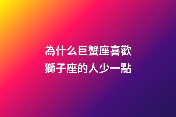 為什么巨蟹座喜歡獅子座的人少一點-第1張-星座運勢-玄機派