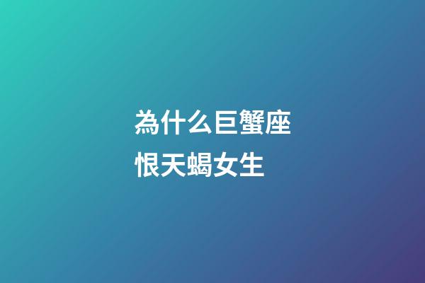 為什么巨蟹座恨天蝎女生-第1張-星座運勢-玄機派