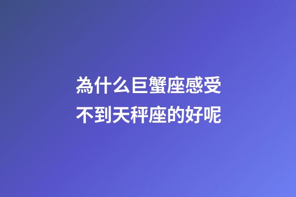 為什么巨蟹座感受不到天秤座的好呢-第1張-星座運勢-玄機派