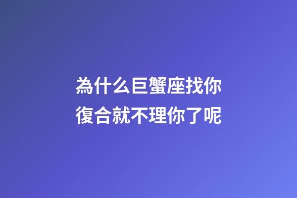 為什么巨蟹座找你復合就不理你了呢-第1張-星座運勢-玄機派