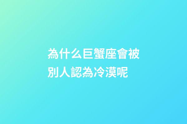 為什么巨蟹座會被別人認為冷漠呢-第1張-星座運勢-玄機派