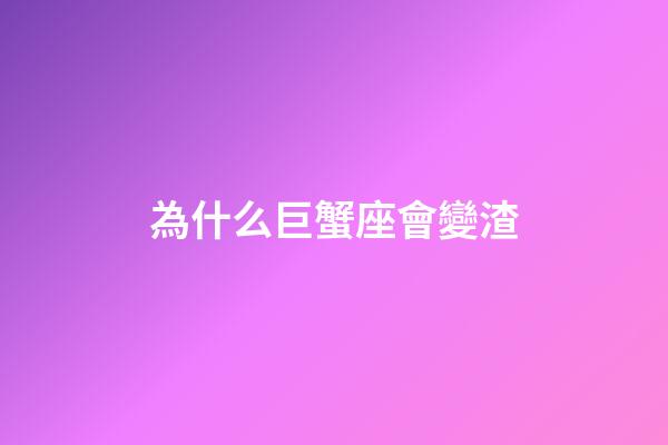 為什么巨蟹座會變渣-第1張-星座運勢-玄機派