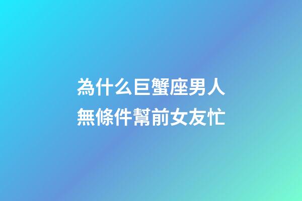 為什么巨蟹座男人無條件幫前女友忙-第1張-星座運勢-玄機派
