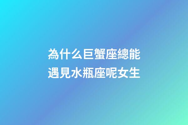 為什么巨蟹座總能遇見水瓶座呢女生-第1張-星座運勢-玄機派