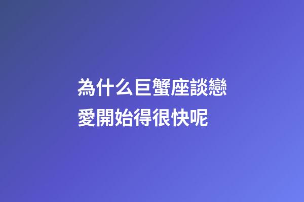 為什么巨蟹座談戀愛開始得很快呢-第1張-星座運勢-玄機派