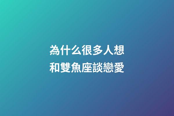 為什么很多人想和雙魚座談戀愛-第1張-星座運勢-玄機派