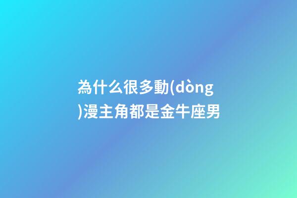 為什么很多動(dòng)漫主角都是金牛座男-第1張-星座運(yùn)勢(shì)-玄機(jī)派