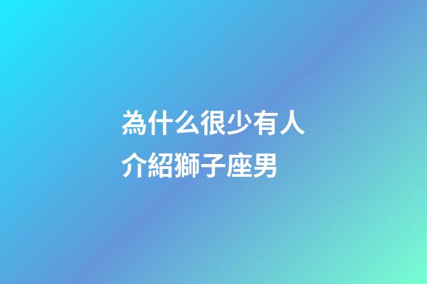 為什么很少有人介紹獅子座男-第1張-星座運勢-玄機派