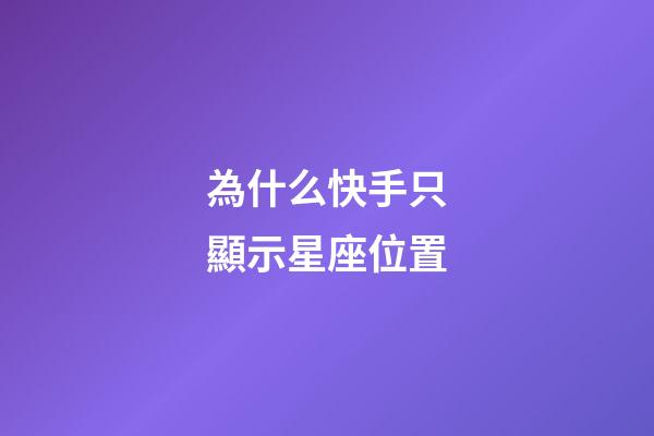 為什么快手只顯示星座位置-第1張-星座運(yùn)勢(shì)-玄機(jī)派