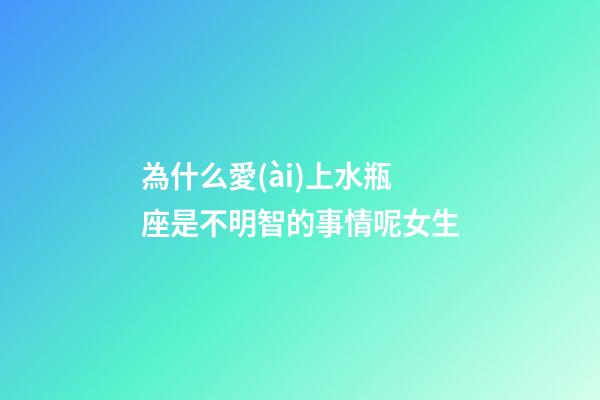 為什么愛(ài)上水瓶座是不明智的事情呢女生-第1張-星座運(yùn)勢(shì)-玄機(jī)派