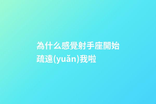 為什么感覺射手座開始疏遠(yuǎn)我啦-第1張-星座運(yùn)勢(shì)-玄機(jī)派