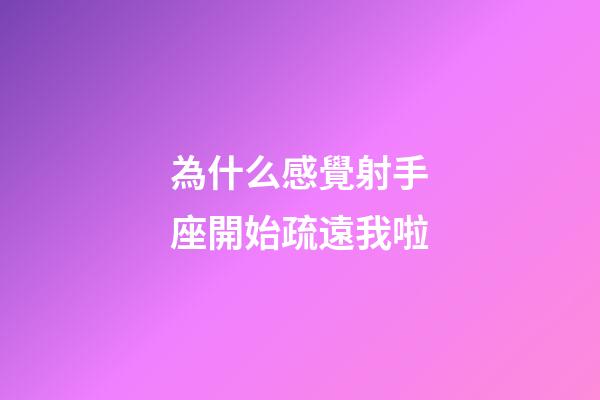 為什么感覺射手座開始疏遠我啦-第1張-星座運勢-玄機派