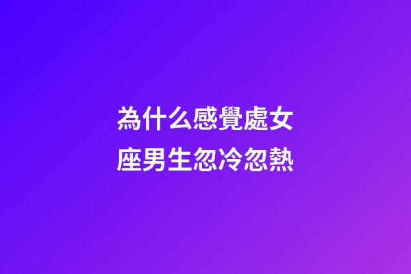 為什么感覺處女座男生忽冷忽熱-第1張-星座運勢-玄機派