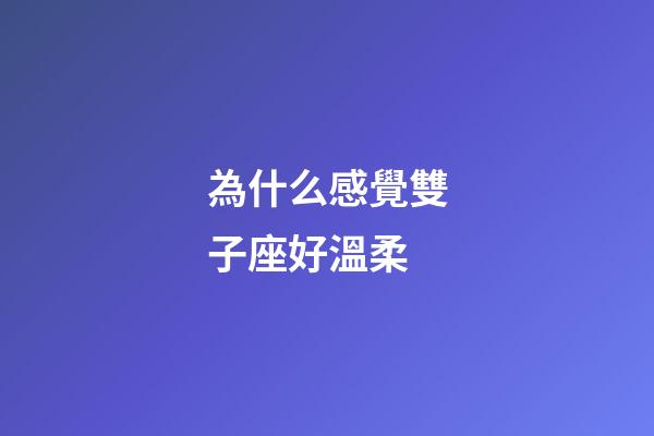 為什么感覺雙子座好溫柔-第1張-星座運勢-玄機派