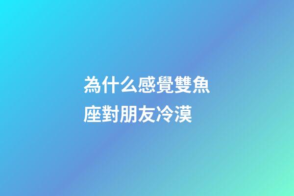 為什么感覺雙魚座對朋友冷漠-第1張-星座運勢-玄機派