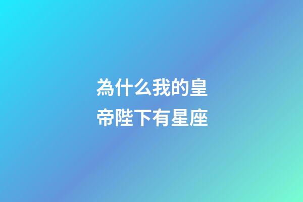 為什么我的皇帝陛下有星座-第1張-星座運(yùn)勢-玄機(jī)派