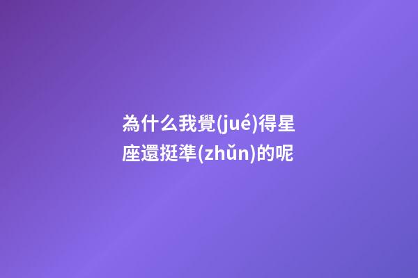 為什么我覺(jué)得星座還挺準(zhǔn)的呢-第1張-星座運(yùn)勢(shì)-玄機(jī)派