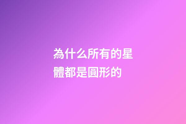 為什么所有的星體都是圓形的-第1張-星座運勢-玄機派