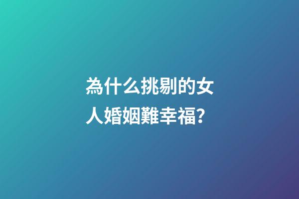 為什么挑剔的女人婚姻難幸福？