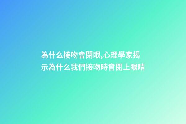 為什么接吻會閉眼,心理學家揭示為什么我們接吻時會閉上眼睛-第1張-觀點-玄機派