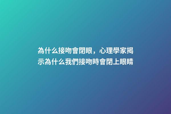 為什么接吻會閉眼，心理學家揭示為什么我們接吻時會閉上眼睛-第1張-觀點-玄機派