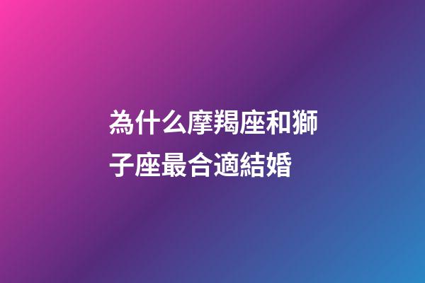 為什么摩羯座和獅子座最合適結婚-第1張-星座運勢-玄機派