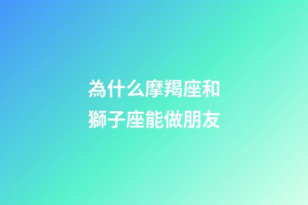 為什么摩羯座和獅子座能做朋友-第1張-星座運勢-玄機派