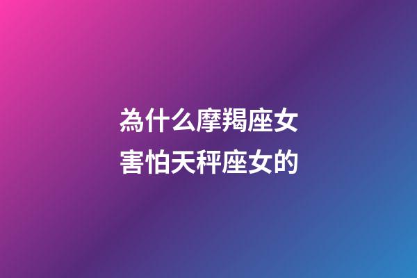 為什么摩羯座女害怕天秤座女的-第1張-星座運勢-玄機派