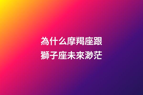 為什么摩羯座跟獅子座未來渺茫-第1張-星座運勢-玄機派