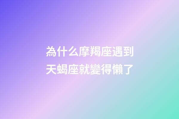為什么摩羯座遇到天蝎座就變得懶了-第1張-星座運勢-玄機派