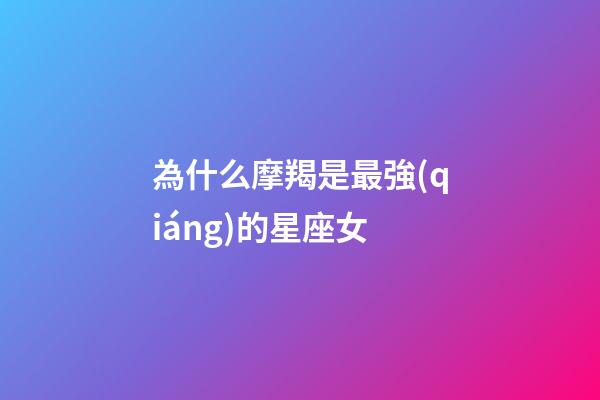 為什么摩羯是最強(qiáng)的星座女-第1張-星座運(yùn)勢-玄機(jī)派