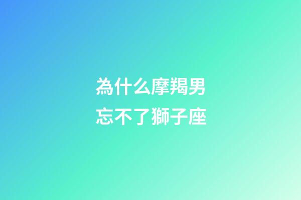 為什么摩羯男忘不了獅子座-第1張-星座運勢-玄機派