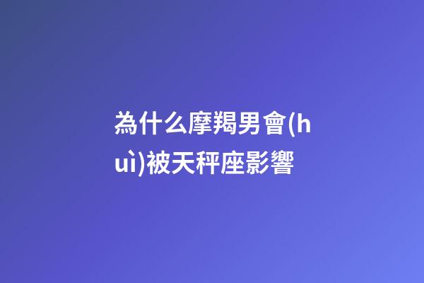 為什么摩羯男會(huì)被天秤座影響-第1張-星座運(yùn)勢(shì)-玄機(jī)派