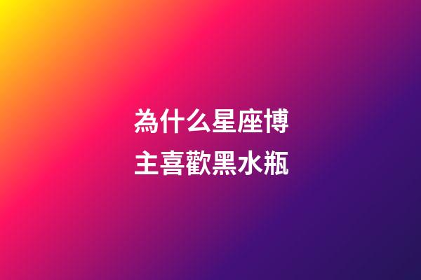 為什么星座博主喜歡黑水瓶-第1張-星座運勢-玄機派