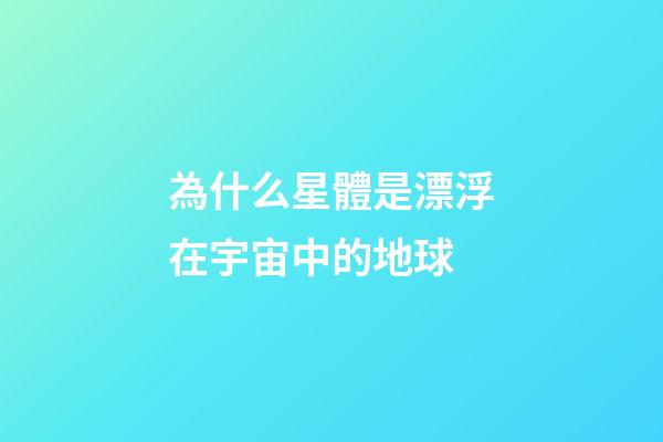 為什么星體是漂浮在宇宙中的地球-第1張-星座運勢-玄機派