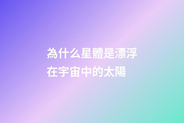為什么星體是漂浮在宇宙中的太陽-第1張-星座運勢-玄機派
