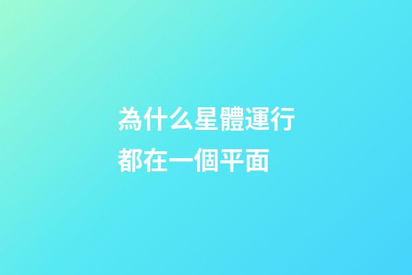 為什么星體運行都在一個平面-第1張-星座運勢-玄機派