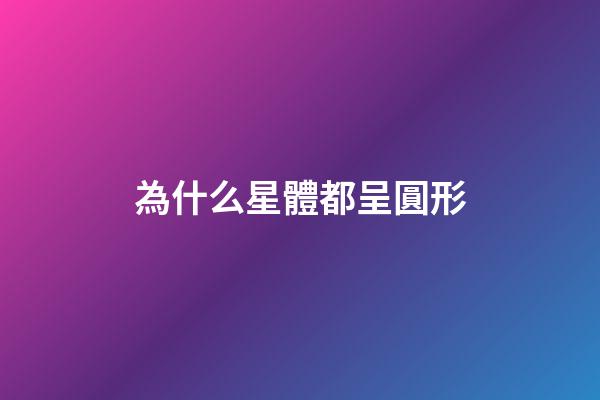 為什么星體都呈圓形-第1張-星座運勢-玄機派