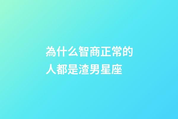 為什么智商正常的人都是渣男星座-第1張-星座運(yùn)勢(shì)-玄機(jī)派