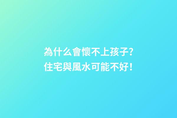 為什么會懷不上孩子？住宅與風水可能不好！