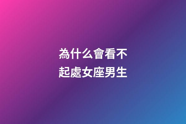 為什么會看不起處女座男生-第1張-星座運勢-玄機派