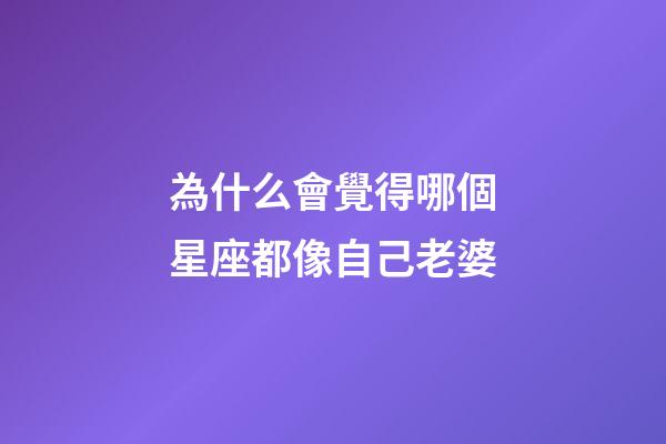 為什么會覺得哪個星座都像自己老婆-第1張-星座運勢-玄機派