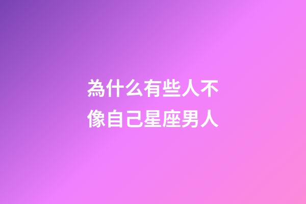 為什么有些人不像自己星座男人-第1張-星座運勢-玄機派
