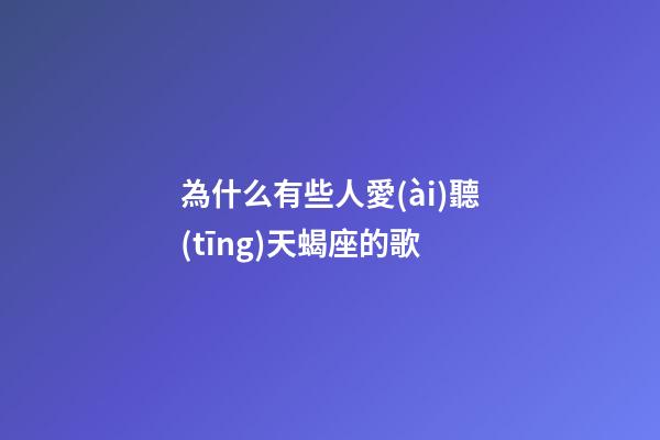 為什么有些人愛(ài)聽(tīng)天蝎座的歌-第1張-星座運(yùn)勢(shì)-玄機(jī)派