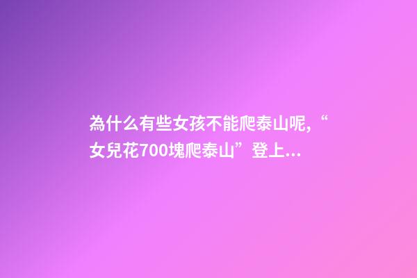 為什么有些女孩不能爬泰山呢,“女兒花700塊爬泰山”登上熱搜-第1張-觀點-玄機派