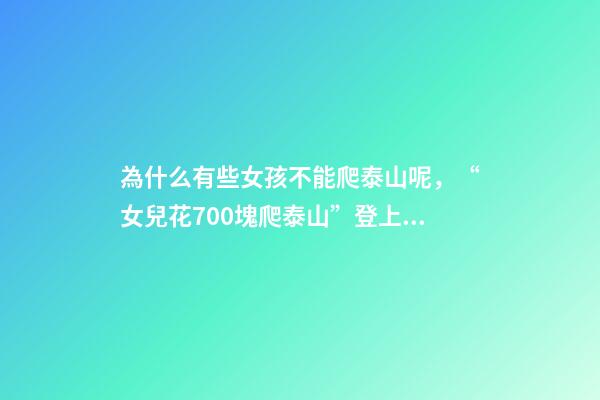 為什么有些女孩不能爬泰山呢，“女兒花700塊爬泰山”登上熱搜-第1張-觀點-玄機派