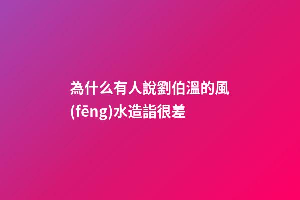 為什么有人說劉伯溫的風(fēng)水造詣很差