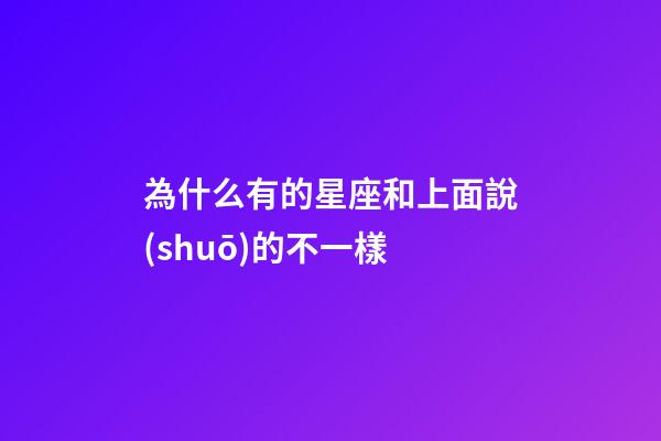 為什么有的星座和上面說(shuō)的不一樣-第1張-星座運(yùn)勢(shì)-玄機(jī)派