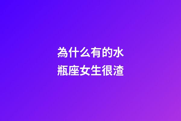 為什么有的水瓶座女生很渣-第1張-星座運勢-玄機派
